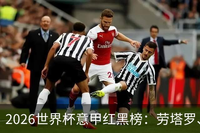 2026世界杯意甲红黑榜：劳塔罗、普利西奇、CDK谁是笑到最后的人